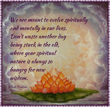 We are meant to evolve spiritually and mentally in our lives. Don’t waste another day being stuck in the old, where your spiritual nature is always so hungry for new wisdom. A.Peerless